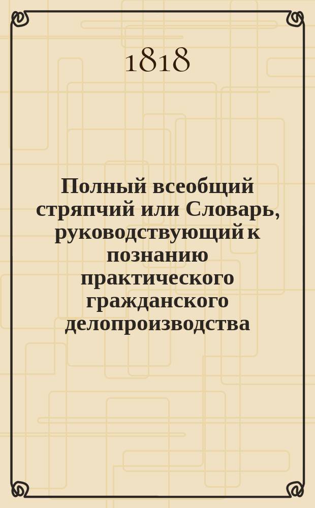 Полный всеобщий стряпчий или Словарь, руководствующий к познанию практического гражданского делопроизводства... Ч. 13 : Дополнение узаконений, состоявшихся по сентябрь 1817 года
