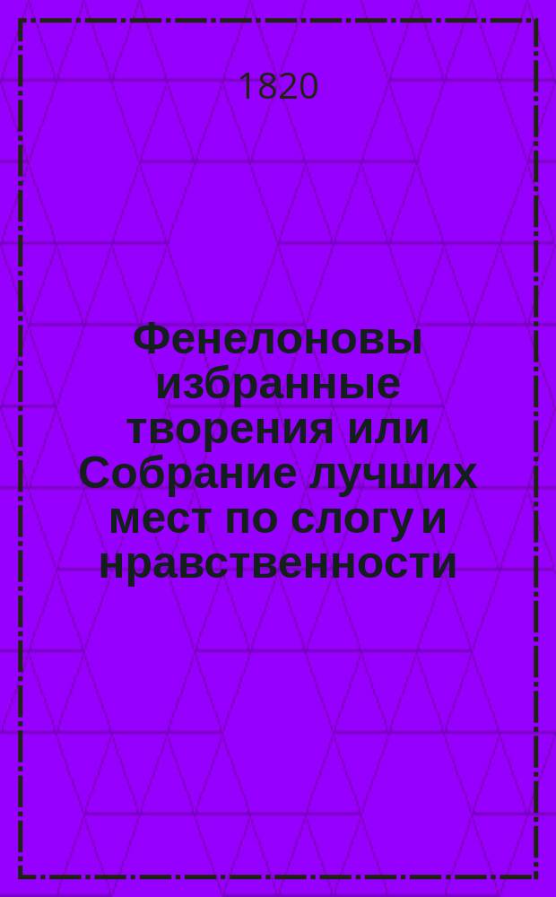 Фенелоновы избранные творения или Собрание лучших мест по слогу и нравственности : Творение полезное для образования сердца и вкуса юношества. Ч. 3 : [Содержащая в себе: статьи о красноречии и разговоры]