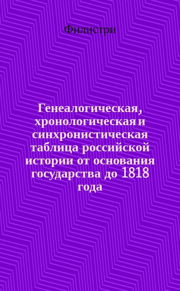 Генеалогическая, хронологическая и синхронистическая таблица российской истории от основания государства до 1818 года, разделенная на шесть периодов, сочиненная кавалером Филистри, придворным королевским прусским поэтом и бывшим вице-директором зрелищ его величества, короля прусского в Берлине, членом Академии словесности Туринской, Миланской и Аркадской в Риме...