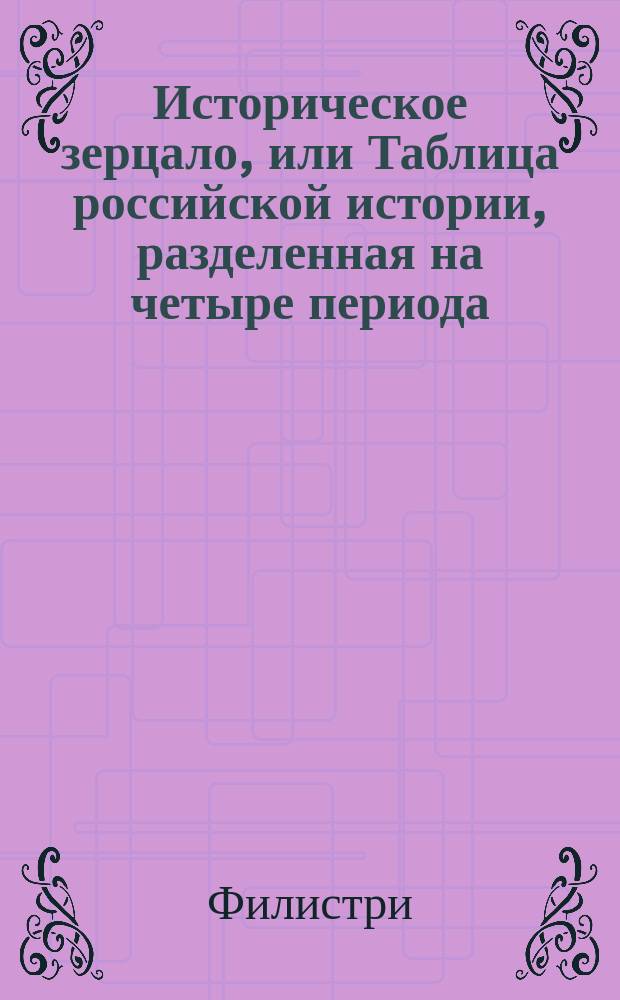 Историческое зерцало, или Таблица российской истории, разделенная на четыре периода, украшенная национальными памятниками и представляющая современные события всемирной истории...