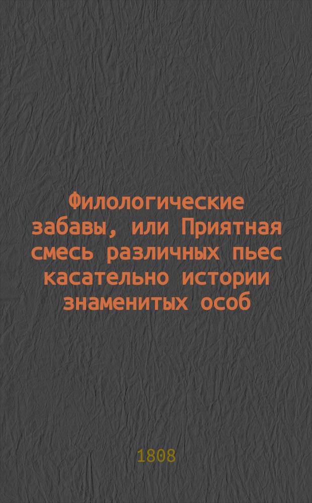 Филологические забавы, или Приятная смесь различных пьес касательно истории знаменитых особ, достопамятных происшествий, употреблений и монументов древних, нравственности, мифологии и натуральной истории : С фр