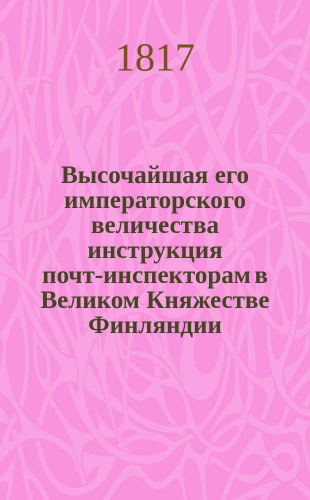 Высочайшая его императорского величества инструкция почт-инспекторам в Великом Княжестве Финляндии : Изданная в Абове 8-го февраля 1817