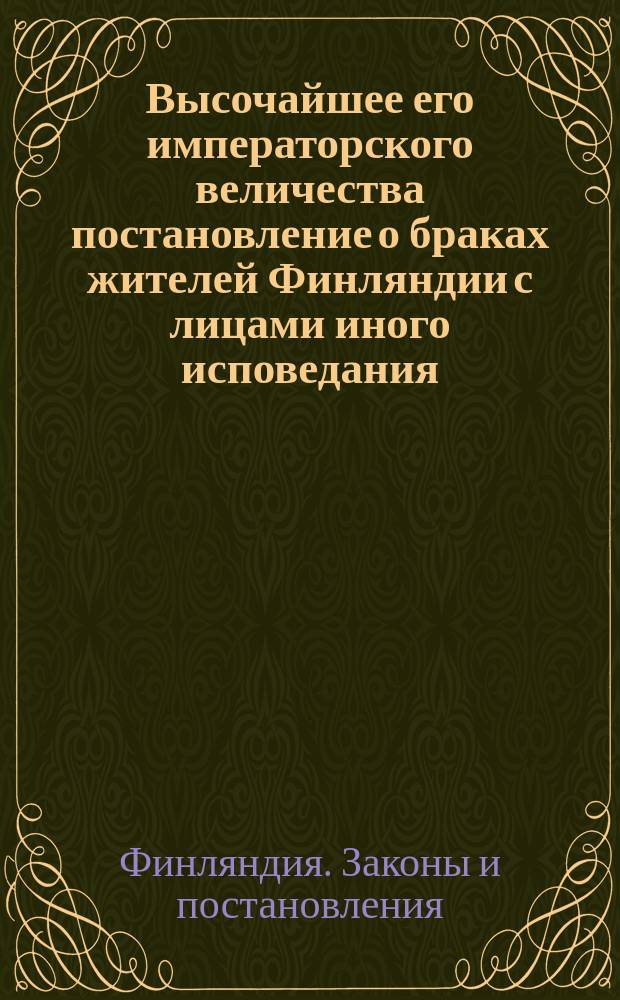 Высочайшее его императорского величества постановление о браках жителей Финляндии с лицами иного исповедания, изданное в С.-Петербурге 20/1-го марта/апреля 1812