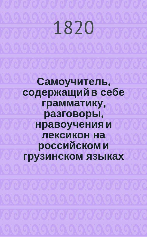Самоучитель, содержащий в себе грамматику, разговоры, нравоучения и лексикон на российском и грузинском языках, сочиненные служащим в Государственной коллегии иностранных дел надворным советником и кавалером Годерзием Фираловым