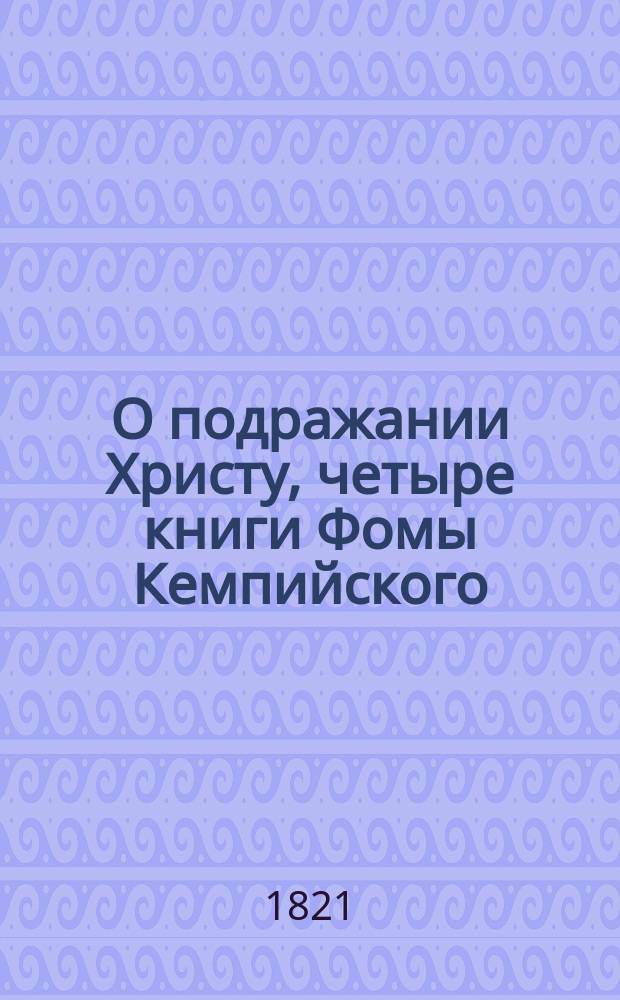 О подражании Христу, четыре книги Фомы Кемпийского : С присовокуплением избранных мест из других его творений