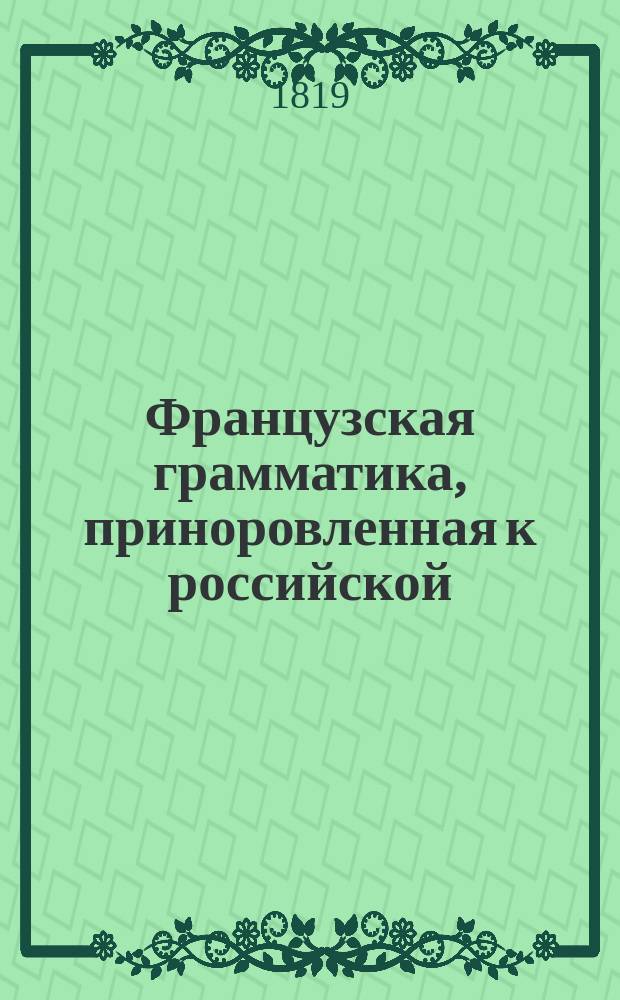 Французская грамматика, приноровленная к российской : Ч. 1-