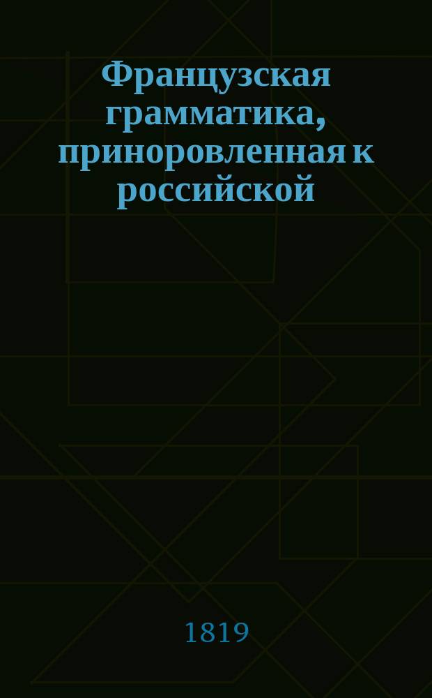 Французская грамматика, приноровленная к российской : Ч. 1-. Ч. 1 : Содержащая изъяснение частей речи