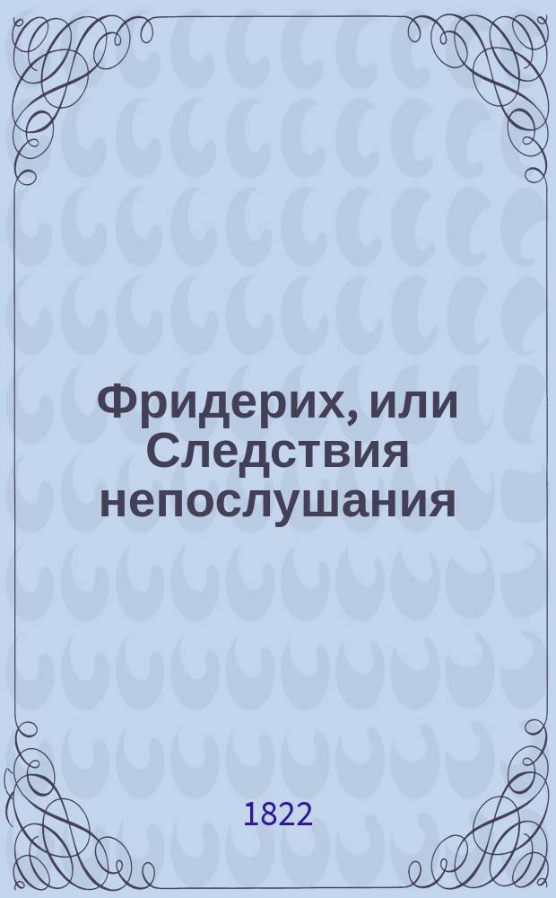 Фридерих, или Следствия непослушания : Повесть для детей, украшенная картинками, вырезанными и иллюминованными : Пер. с фр. [Шарлотта, или Любовь дочерняя : Повесть для детей... Пер. с фр.]