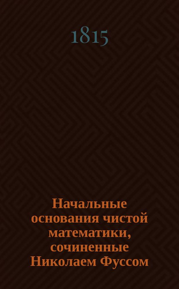 Начальные основания чистой математики, сочиненные Николаем Фуссом : Ч. 1-3