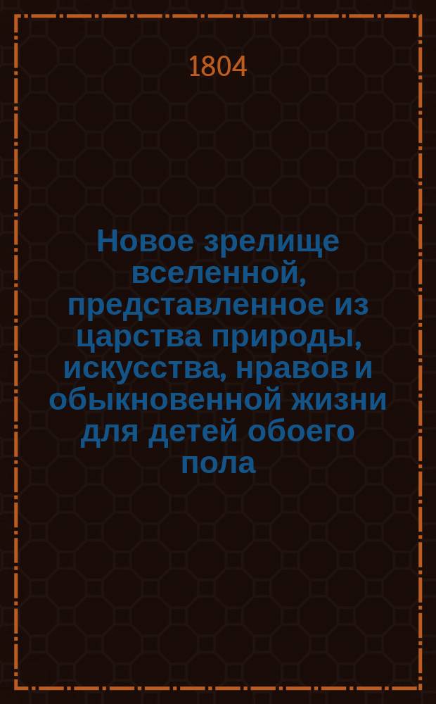 Новое зрелище вселенной, представленное из царства природы, искусства, нравов и обыкновенной жизни для детей обоего пола, к приятному и полезному их упражнению. Кн. 1