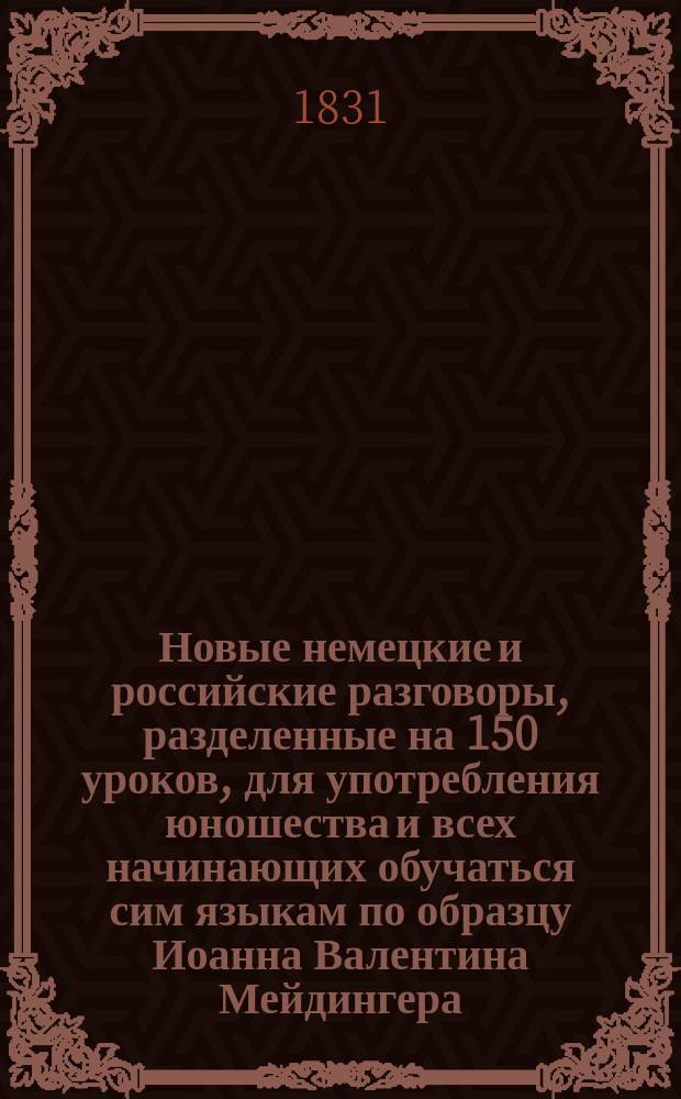 Новые немецкие и российские разговоры, разделенные на 150 уроков, для употребления юношества и всех начинающих обучаться сим языкам по образцу Иоанна Валентина Мейдингера