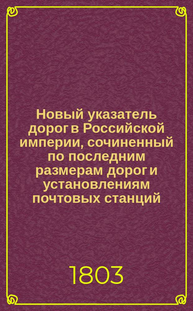 Новый указатель дорог в Российской империи, сочиненный по последним размерам дорог и установлениям почтовых станций, с присовокуплением планов генеральным трактам : Ч. 1-3. Ч. 3 : Дороги от каждого губернского города к своему уездному и между уездными одной губернии