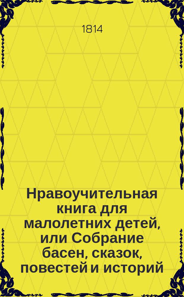 Нравоучительная книга для малолетних детей, [или Собрание басен, сказок, повестей и историй, их обязанностям и вкусу соответственных]. Ч. 2-3 : Сказки и повести