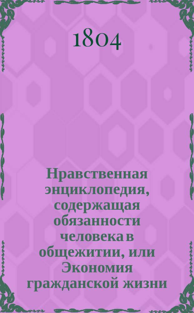Нравственная энциклопедия, содержащая обязанности человека в общежитии, или Экономия гражданской жизни : Пер. с фр. Ч. 1-2. Ч. 1