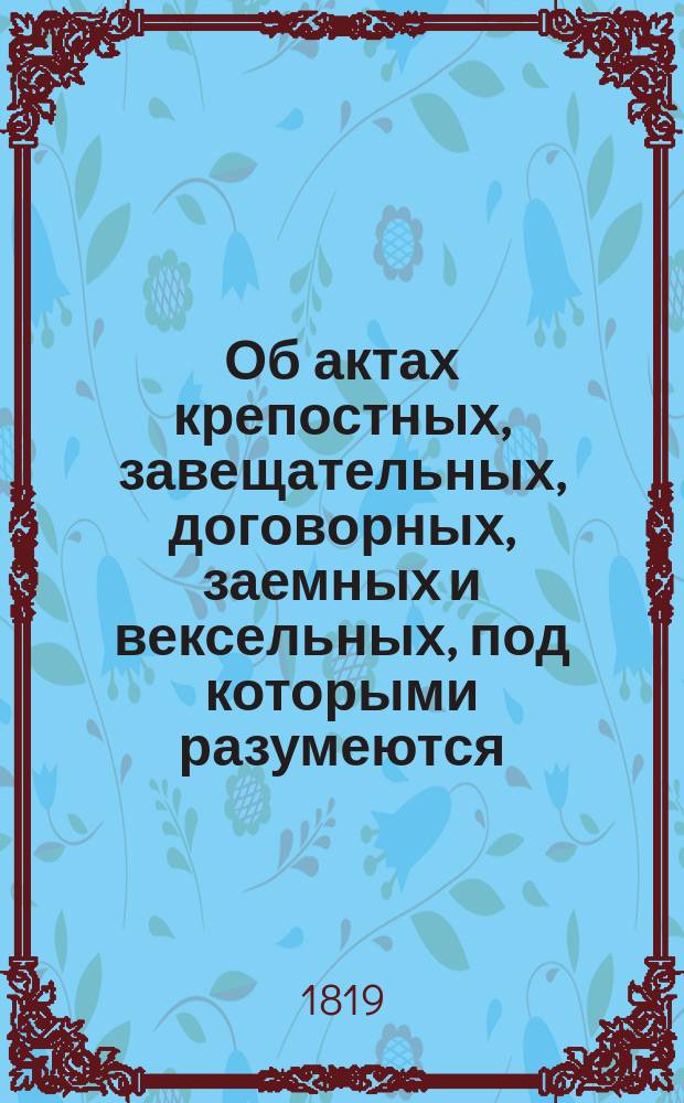 Об актах крепостных, завещательных, договорных, заемных и вексельных, под которыми разумеются: купчие записи, дареные, рядные, раздельные, духовные завещания, условия, контракты, векселя, закладные и всех родов заемные письма : Ч. 1-4. Ч. 4