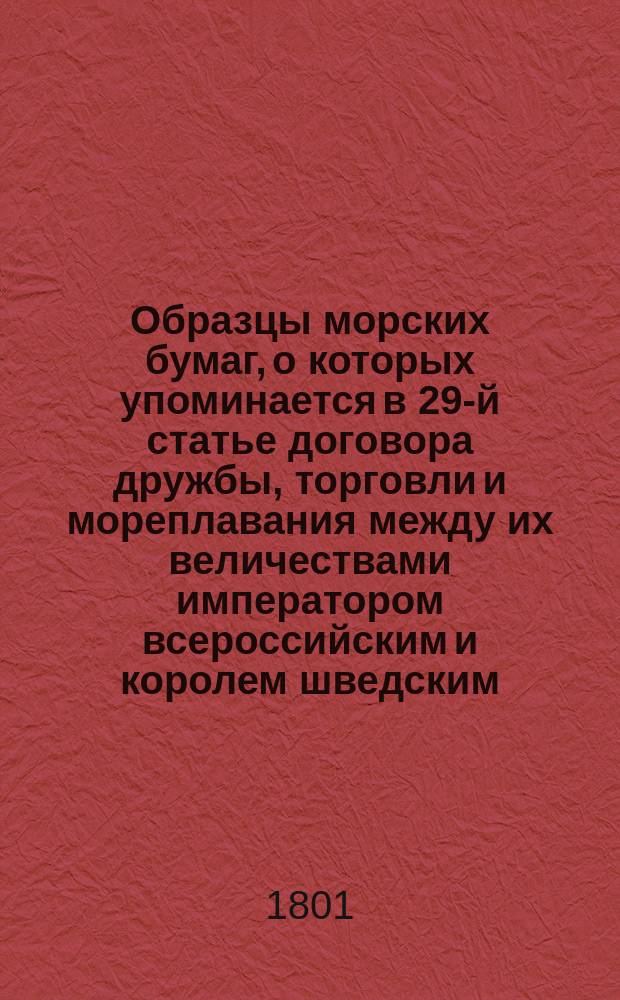 Образцы морских бумаг, о которых упоминается в 29-й статье договора дружбы, торговли и мореплавания между их величествами императором всероссийским и королем шведским, заключенного в Санкт-Петербурге марта 1/13 1801 года