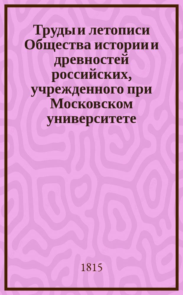 Труды и летописи Общества истории и древностей российских, учрежденного при Московском университете : Ч. 1-8. Ч. 1