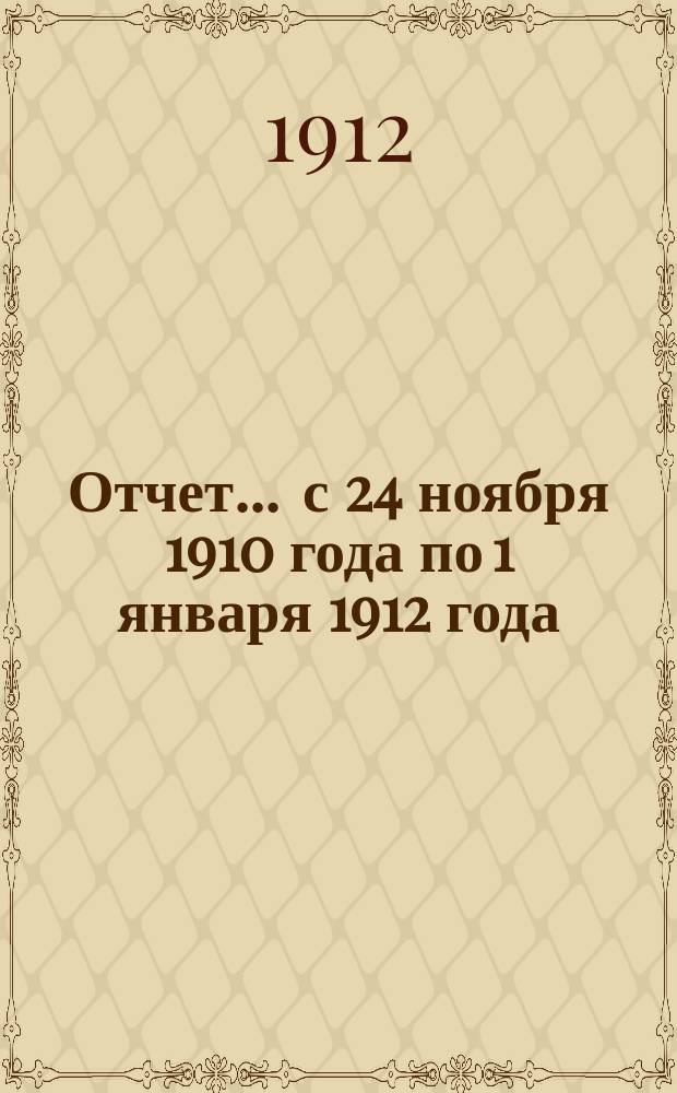 Отчет... ... с 24 ноября 1910 года по 1 января 1912 года