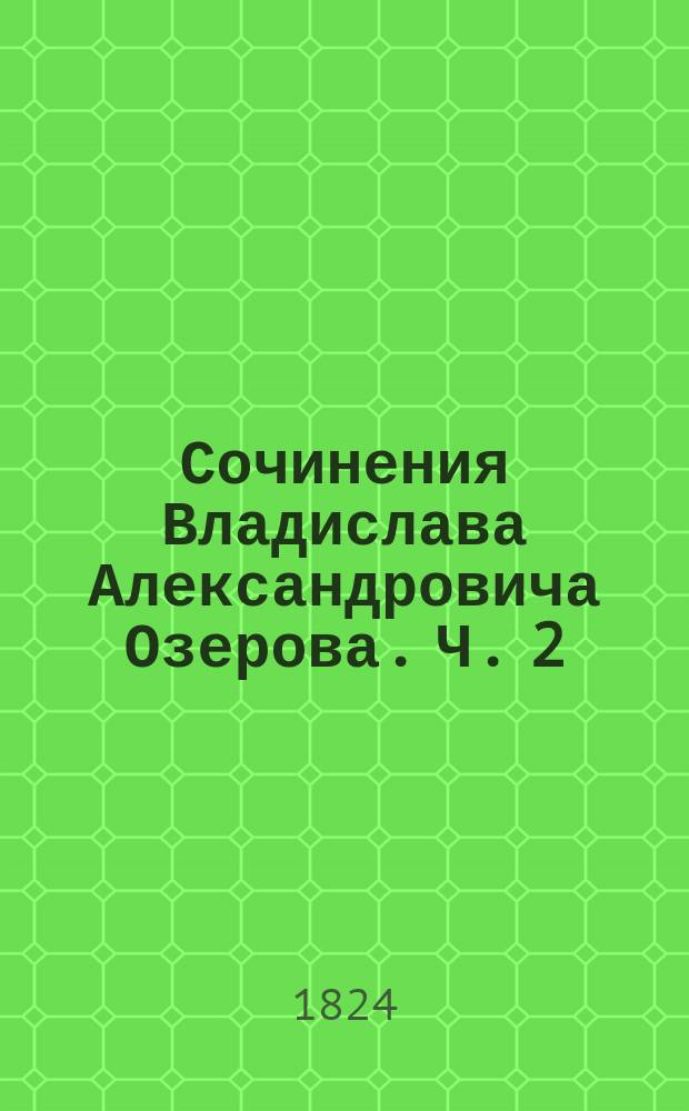 Сочинения Владислава Александровича Озерова. Ч. 2 : [Димитрий Донской ; Поликсена ; Разные мелкие стихотворения]