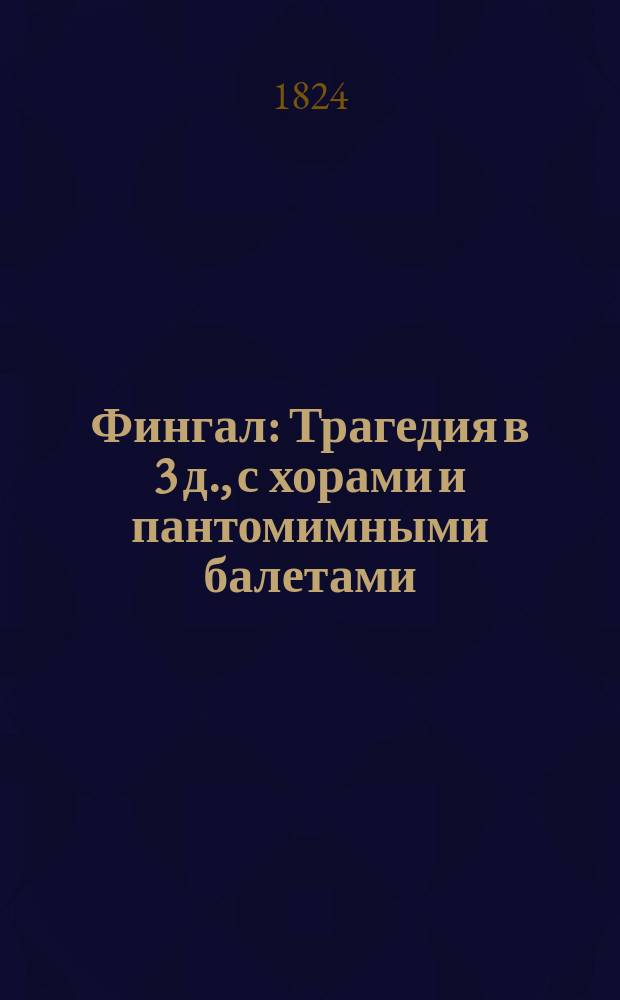 Фингал : Трагедия в 3 д., с хорами и пантомимными балетами