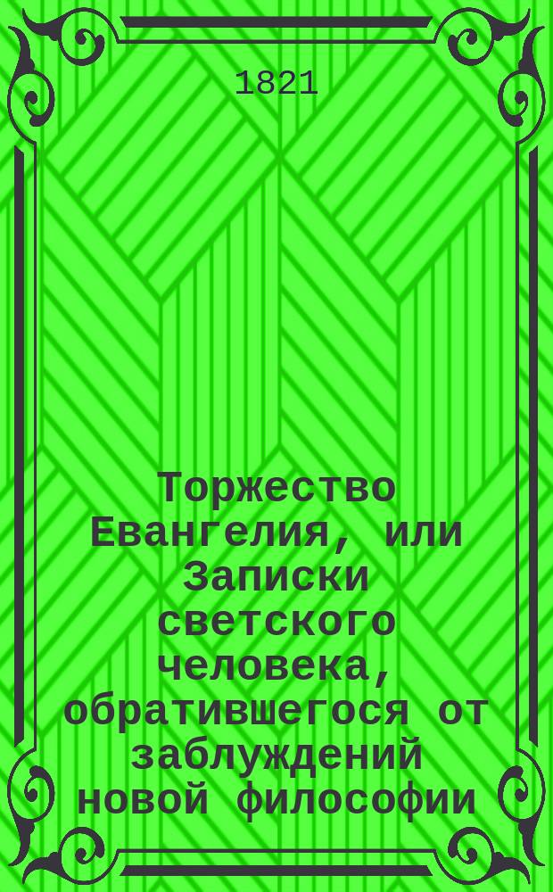 Торжество Евангелия, или Записки светского человека, обратившегося от заблуждений новой философии, сочинение в котором победоносным образом поражаются лжемудрствования неверия и в коем доказывается истина христианской веры, переведено с испанского на французский с седьмого издания, а с французского на российский : Ч. 1-4. Ч. 3