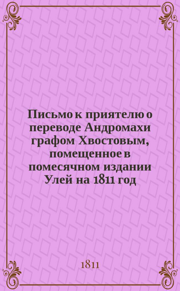 Письмо к приятелю о переводе Андромахи графом Хвостовым, помещенное в помесячном издании Улей на 1811 год. № IV