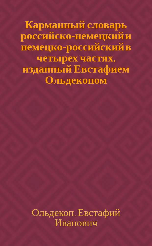 Карманный словарь российско-немецкий и немецко-российский в четырех частях, изданный Евстафием Ольдекопом, действительным членом Курляндского общества любителей словесности и художеств : Ч. 1-
