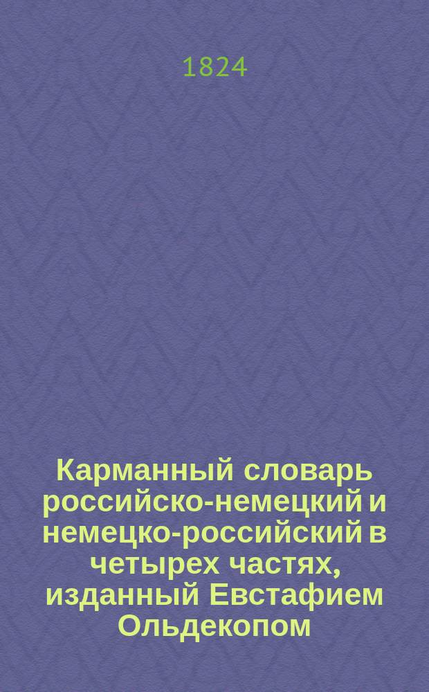 Карманный словарь российско-немецкий и немецко-российский в четырех частях, изданный Евстафием Ольдекопом, действительным членом Курляндского общества любителей словесности и художеств : Ч. 1-. Ч. 1 : Содержащая в себе российско-немецкий словарь
