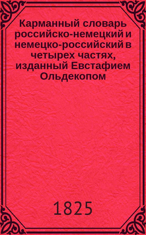 Карманный словарь российско-немецкий и немецко-российский в четырех частях, изданный Евстафием Ольдекопом, действительным членом Курляндского общества любителей словесности и художеств : Ч. 1-. Ч. 3 : Содержащая в себе российско-немецкий словарь от С до последней буквы, с тремя особыми прибавлениями