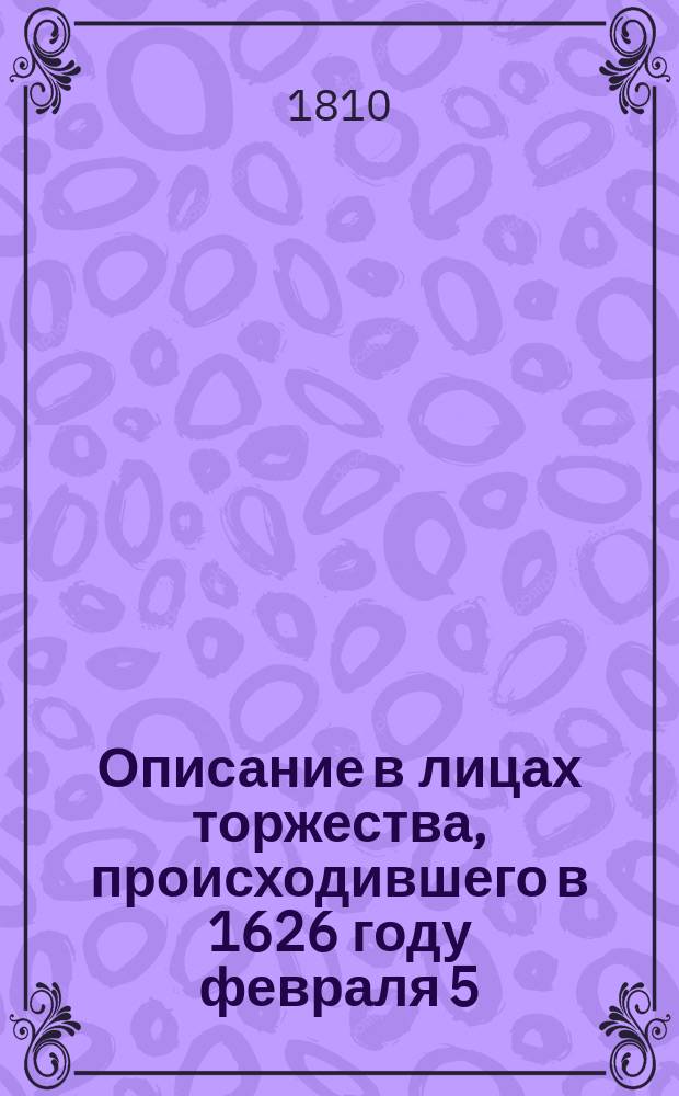 Описание в лицах торжества, происходившего в 1626 году февраля 5; при бракосочетании государя царя и великого князя Михаила Феодоровича, с государынею царицею Евдокией Лукьяновной из рода Стрешненых