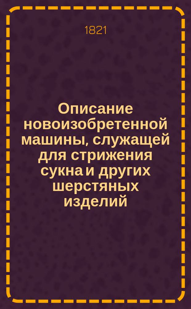 Описание новоизобретенной машины, служащей для стрижения сукна и других шерстяных изделий