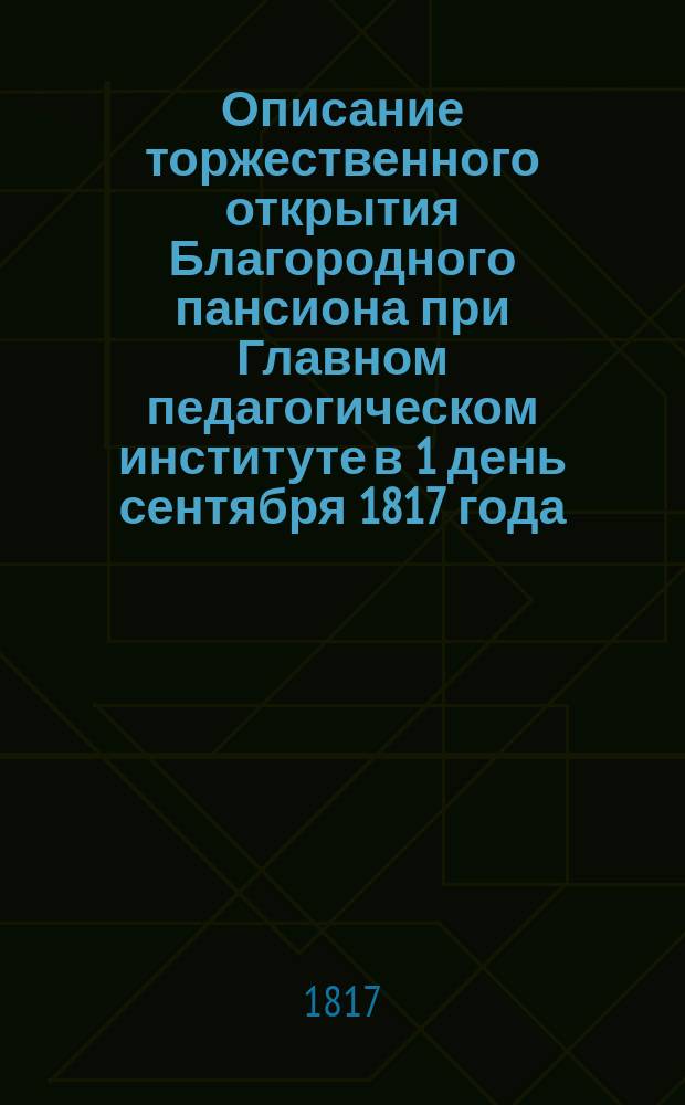 Описание торжественного открытия Благородного пансиона при Главном педагогическом институте в 1 день сентября 1817 года