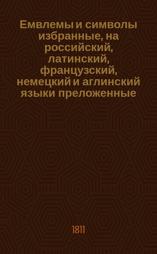 Емвлемы и символы избранные, на российский, латинский, французский, немецкий и аглинский языки преложенные, прежде в Амстердаме, а ныне во граде св. Петра напечатанные, умноженные и исправленные статским советником Нестором Максимовичем-Амбодиком. [Ч. 2] : Избранные емвлемы [!] и символы на российском, латинском, французском, немецком и английском языках объясненные,