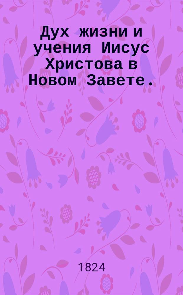 [Дух жизни и учения Иисус Христова в Новом Завете. : Перевод с немецкаго языка