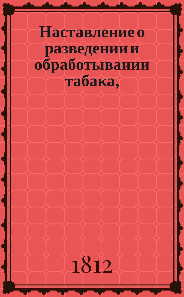 Наставление о разведении и обработывании табака, : в пользу содержателей фабрик и других любителей онаго, членом