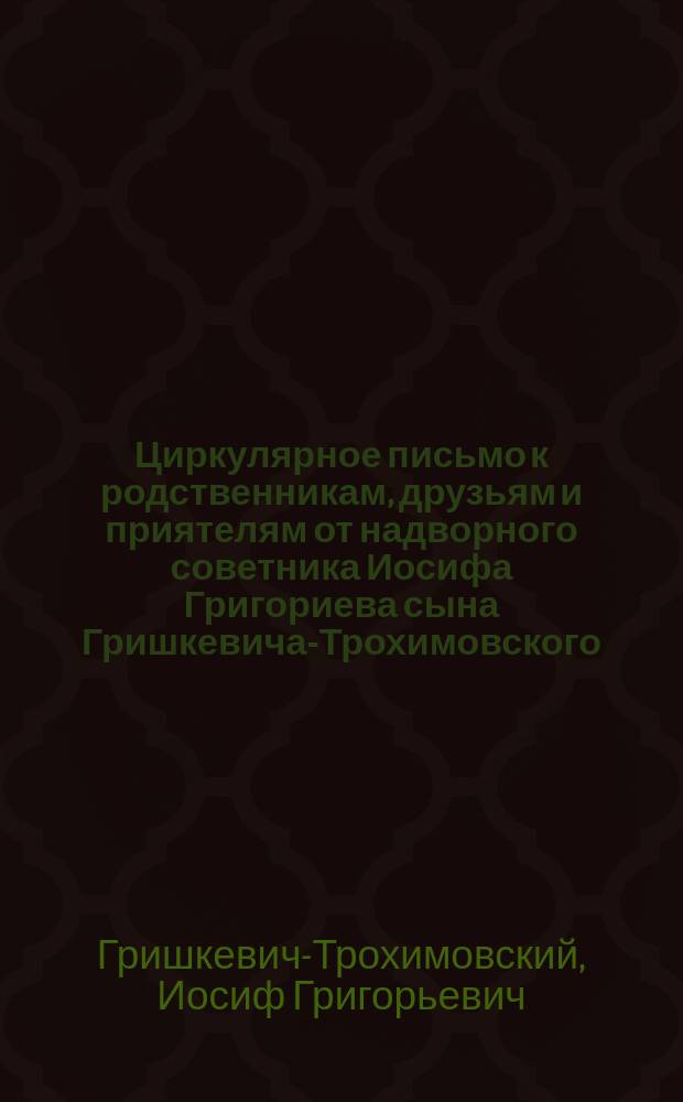 Циркулярное письмо к родственникам, друзьям и приятелям от надворного советника Иосифа Григориева сына Гришкевича-Трохимовского
