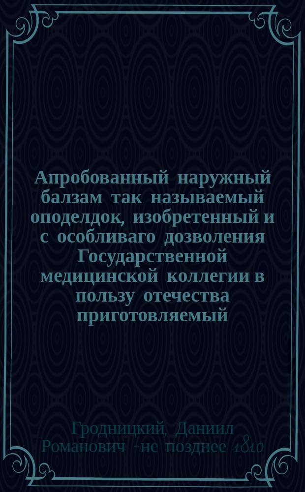 Апробованный наружный балзам так называемый оподелдок, изобретенный и с особливаго дозволения Государственной медицинской коллегии в пользу отечества приготовляемый, привилегированным аптекарем Данилом Градницким