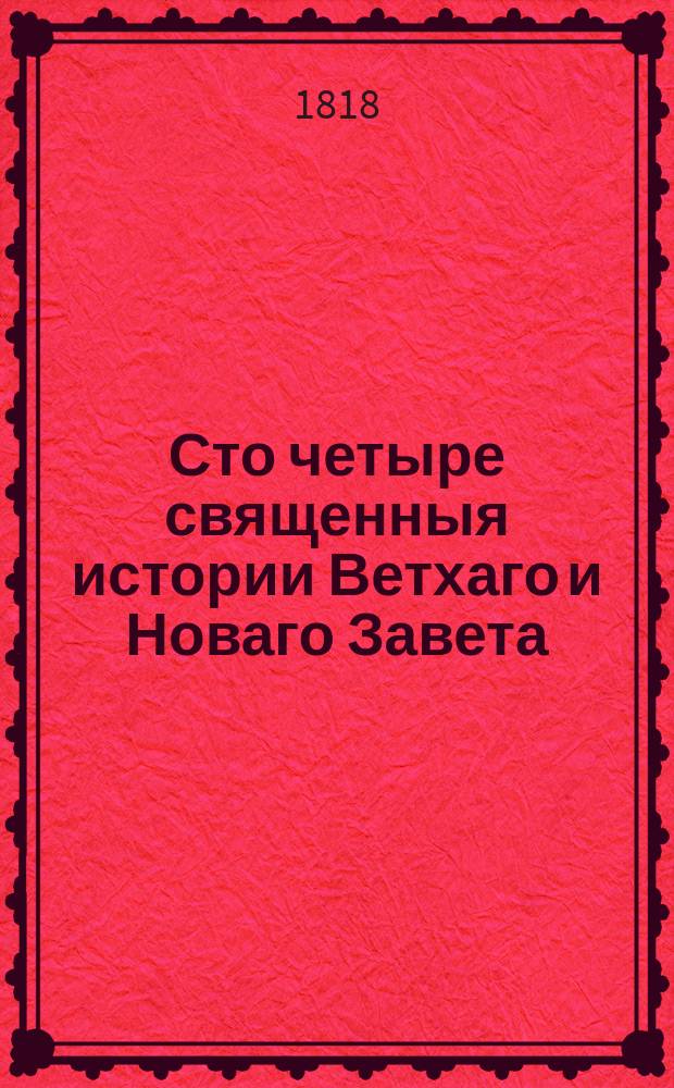 Сто четыре священныя истории Ветхаго и Новаго Завета : выбранныя из Священнаго писания, с нравоучениями и благочестивыми размышлениями, в наставление юношества. В двух частях. Ч. 1