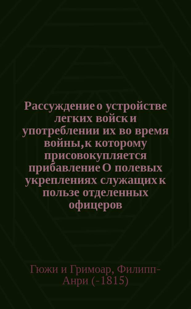 Рассуждение о устройстве легких войск и употреблении их во время войны, к которому присовокупляется прибавление О полевых укреплениях [служащих к пользе отделенных офицеров], [сост. по кн. ген.-майора прусской службы Де Гауди] : Перевод с французского