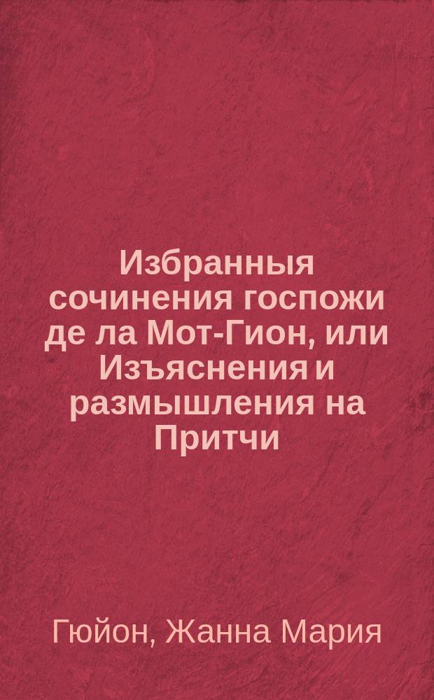 Избранныя сочинения госпожи де ла Мот-Гион, или Изъяснения и размышления на Притчи, Екклесиаста, Песнь песней и Премудрость царя Соломона и на Премудрость Иисуса сына Сирахова, руководствующия ко внутренней жизни. : В пяти книгах. : Перевод