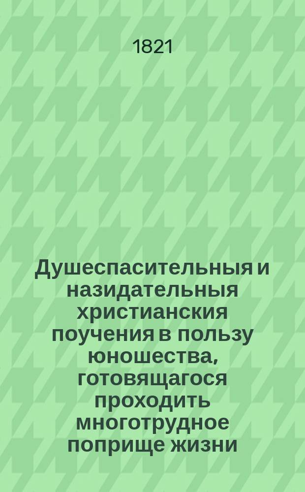 Душеспасительныя и назидательныя христианския поучения в пользу юношества, готовящагося проходить многотрудное поприще жизни. Ч. 1
