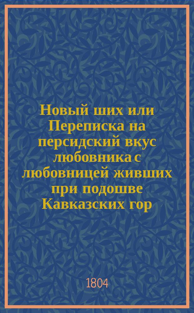 Новый ших или Переписка на персидский вкус любовника с любовницей живших при подошве Кавказских гор.