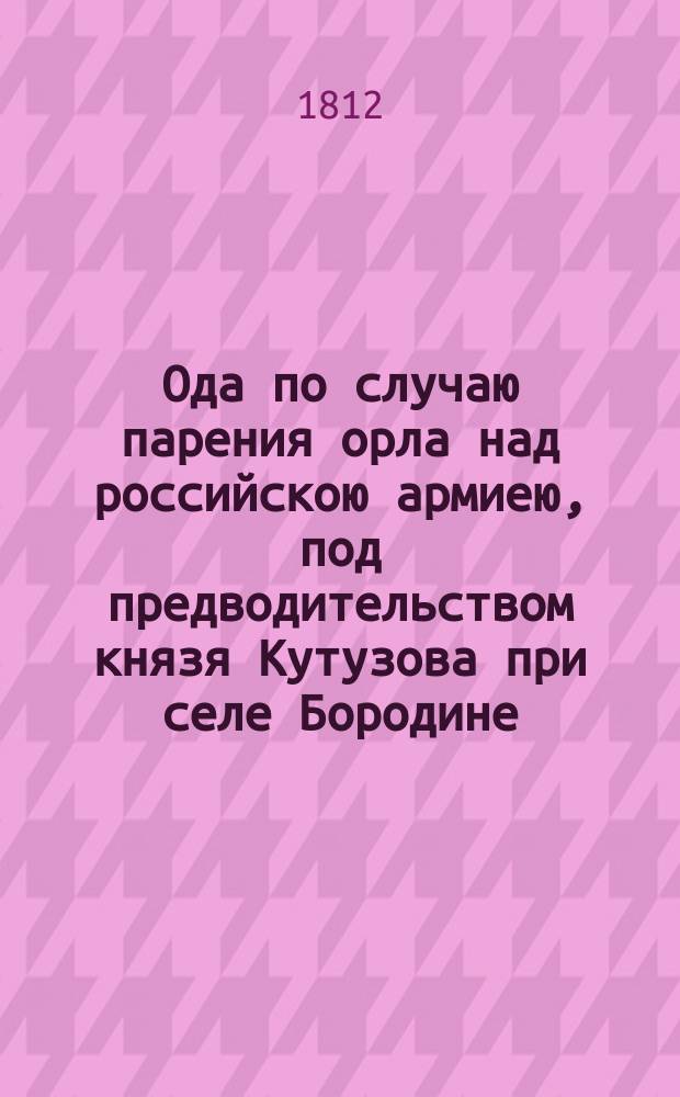 Ода по случаю парения орла над российскою армиею, под предводительством князя Кутузова при селе Бородине, 1812 года в августе