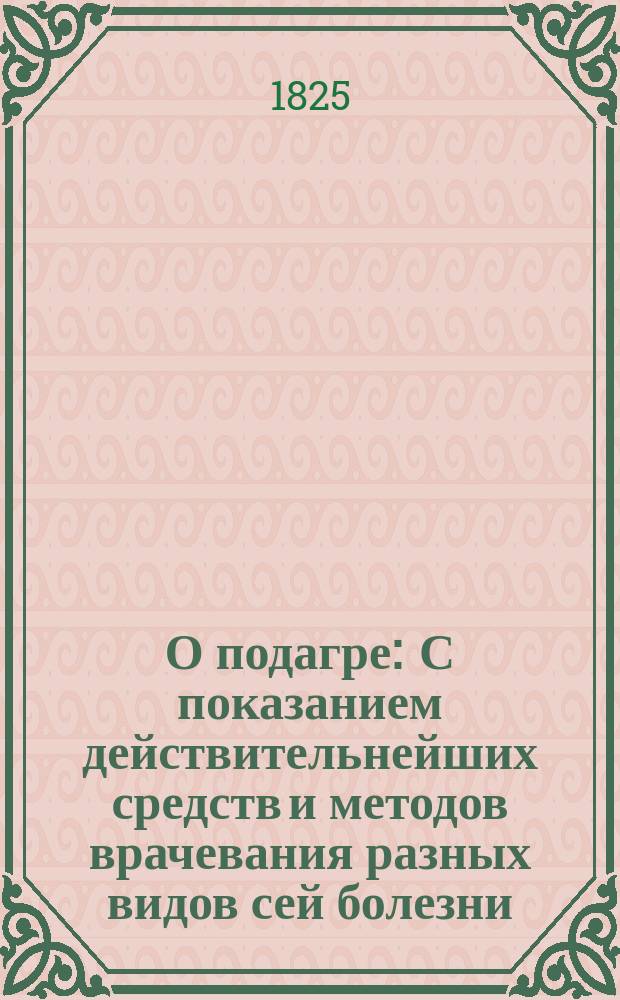 О подагре : С показанием действительнейших средств и методов врачевания разных видов сей болезни