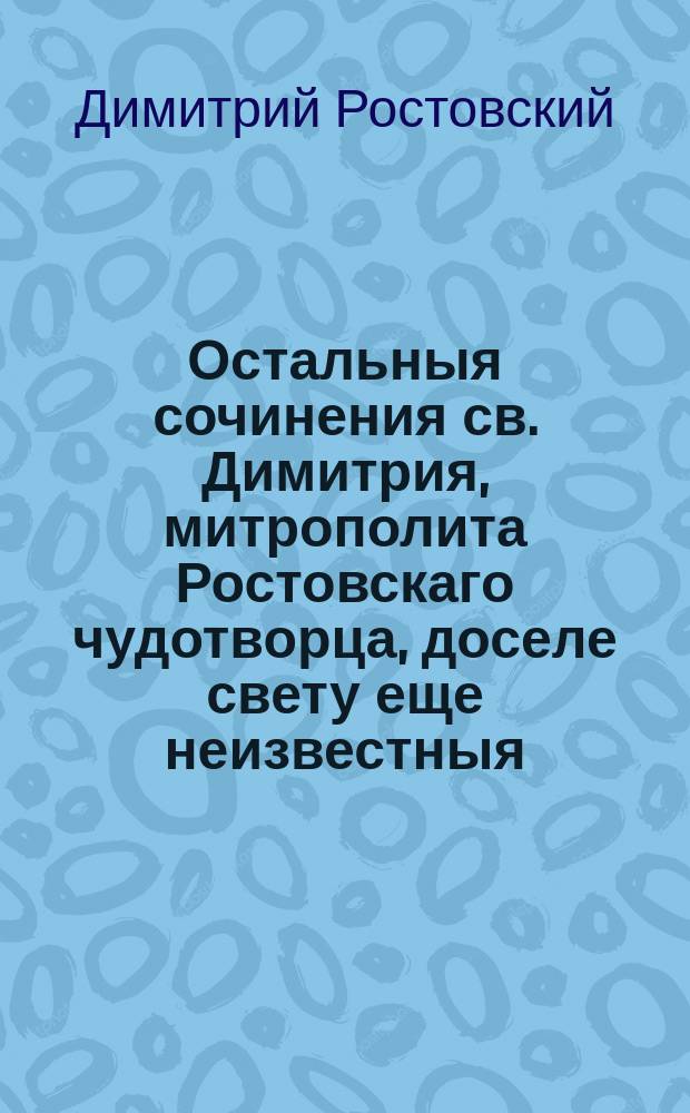 Остальныя сочинения св. Димитрия, митрополита Ростовскаго чудотворца, доселе свету еще неизвестныя