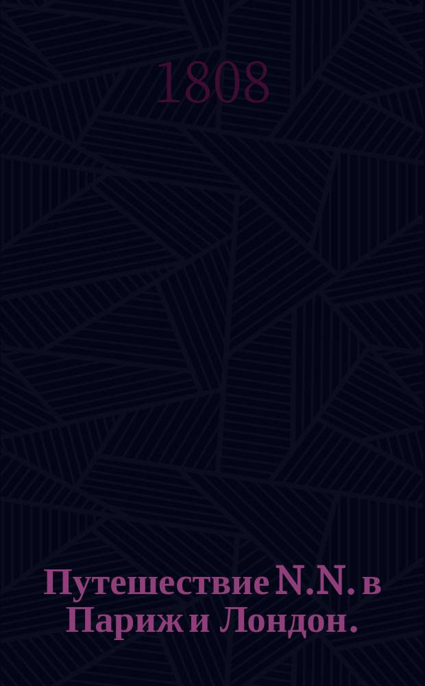 Путешествие N.N. в Париж и Лондон. : Писанное за три дня до путешествия. : В трех частях