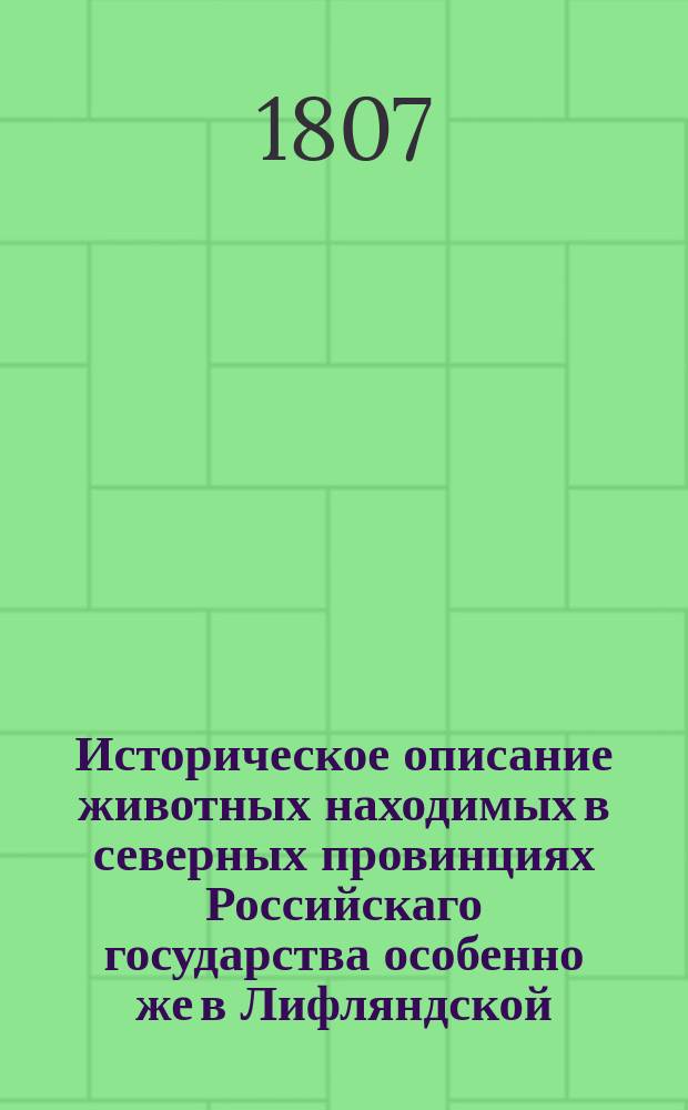 Историческое описание животных находимых в северных провинциях Российскаго государства особенно же в Лифляндской, Эстляндской и Курляндской губерниях