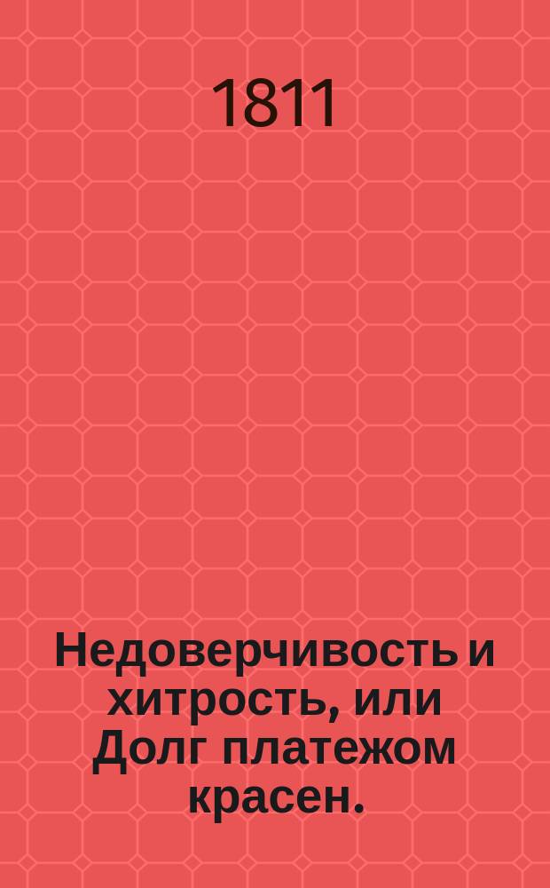 Недоверчивость и хитрость, или Долг платежом красен. : Комедия в одном действии