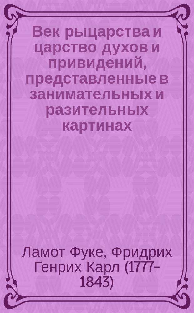 Век рыцарства и царство духов и привидений, представленные в занимательных и разительных картинах, основанных на исторических истинах и древних народных преданиях с чудесными их явлениями : Пер. с нем. Ч. 1-6