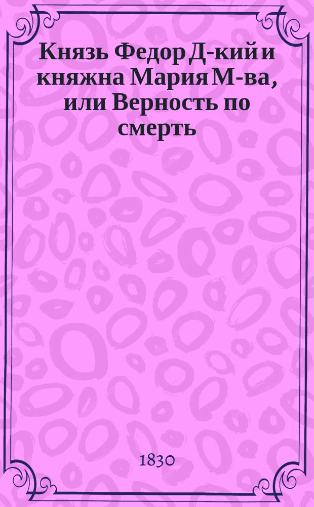 Князь Федор Д-кий и княжна Мария М-ва, или Верность по смерть : Русское происшествие : Пер. с нем